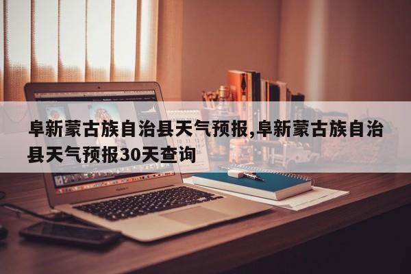 阜新蒙古族自治县天气预报,阜新蒙古族自治县天气预报30天查询