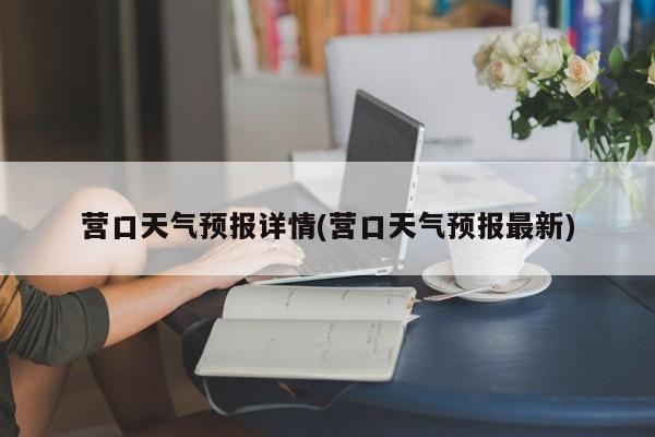 营口天气预报详情(营口天气预报最新)
