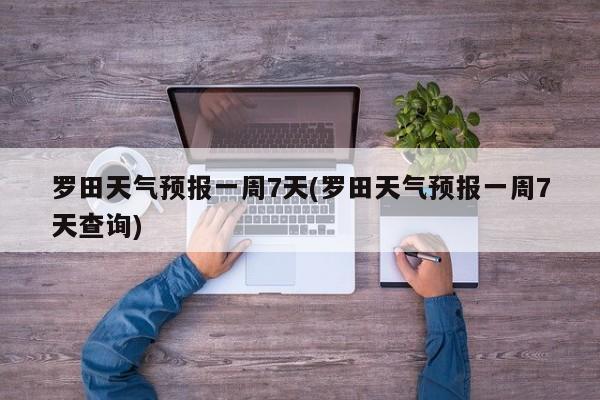 罗田天气预报一周7天(罗田天气预报一周7天查询)