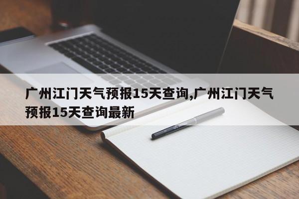 广州江门天气预报15天查询,广州江门天气预报15天查询最新