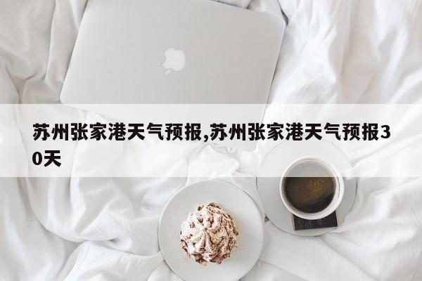 苏州张家港天气预报,苏州张家港天气预报30天