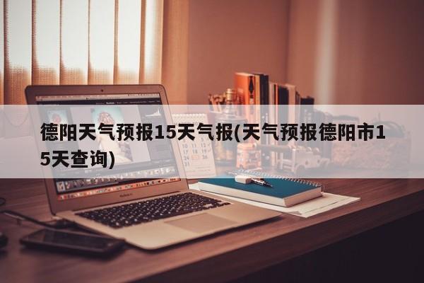 德阳天气预报15天气报(天气预报德阳市15天查询)