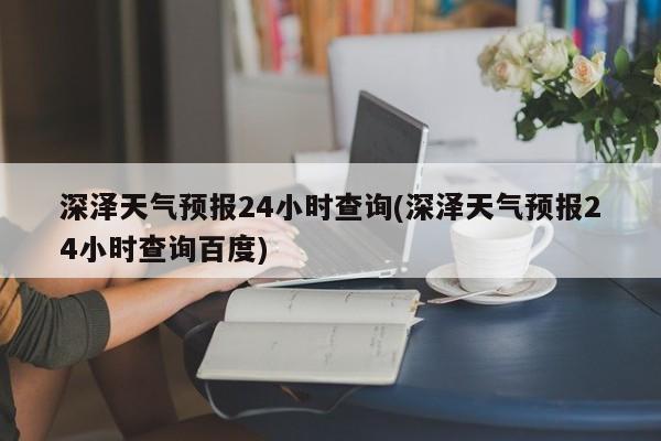 深泽天气预报24小时查询(深泽天气预报24小时查询百度)