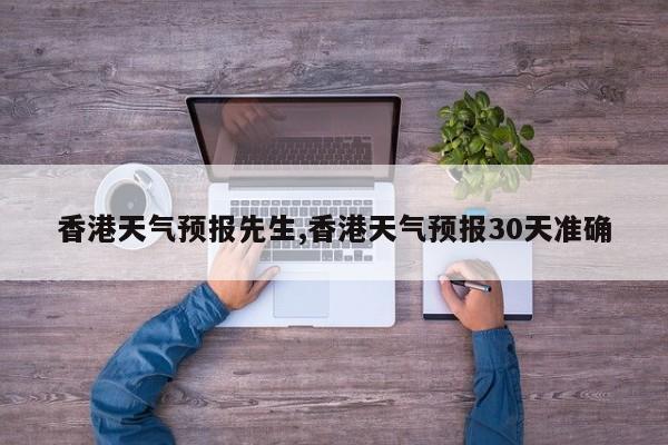 香港天气预报先生,香港天气预报30天准确