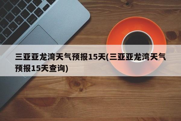 三亚亚龙湾天气预报15天(三亚亚龙湾天气预报15天查询)