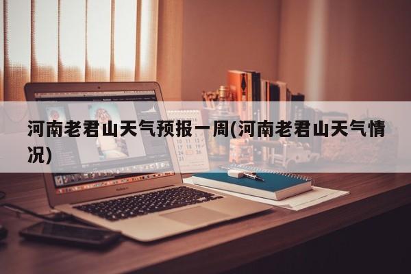 河南老君山天气预报一周(河南老君山天气情况)