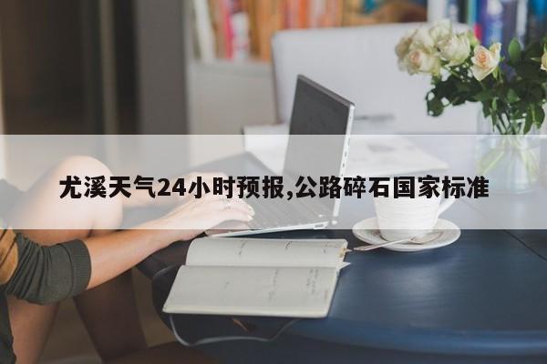 尤溪天气24小时预报,公路碎石国家标准
