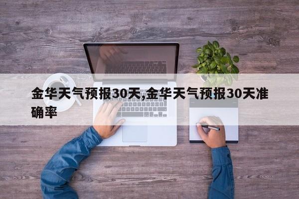 金华天气预报30天,金华天气预报30天准确率