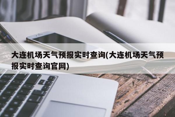 大连机场天气预报实时查询(大连机场天气预报实时查询官网)