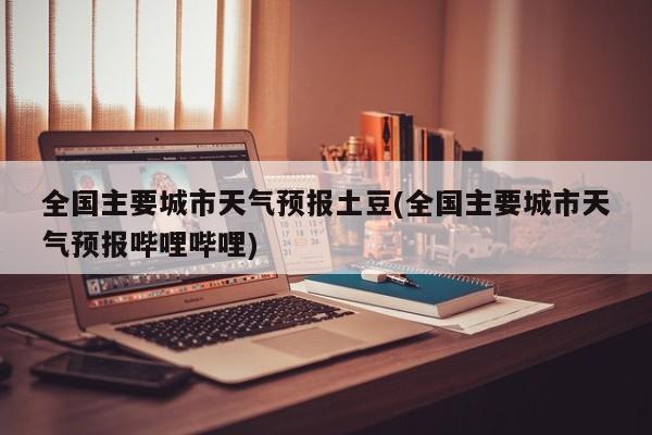 全国主要城市天气预报土豆(全国主要城市天气预报哔哩哔哩)