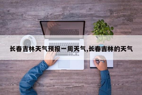 长春吉林天气预报一周天气,长春吉林的天气