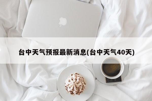 台中天气预报最新消息(台中天气40天)