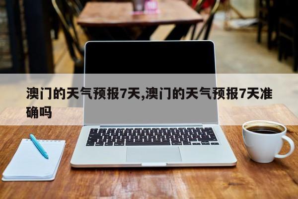 澳门的天气预报7天,澳门的天气预报7天准确吗