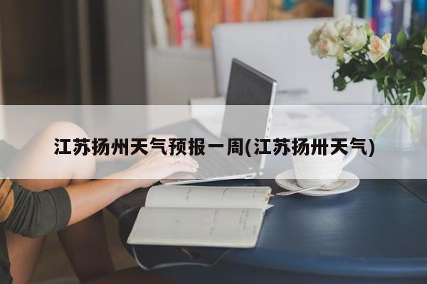 江苏扬州天气预报一周(江苏扬卅天气)