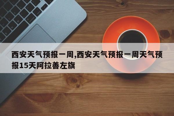 西安天气预报一周,西安天气预报一周天气预报15天阿拉善左旗 第1张