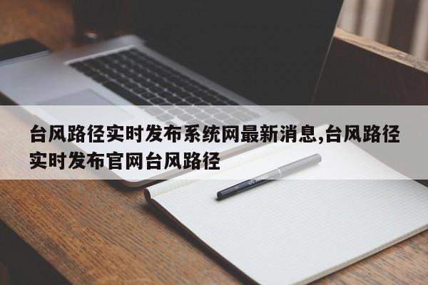 台风路径实时发布系统网最新消息,台风路径实时发布官网台风路径
