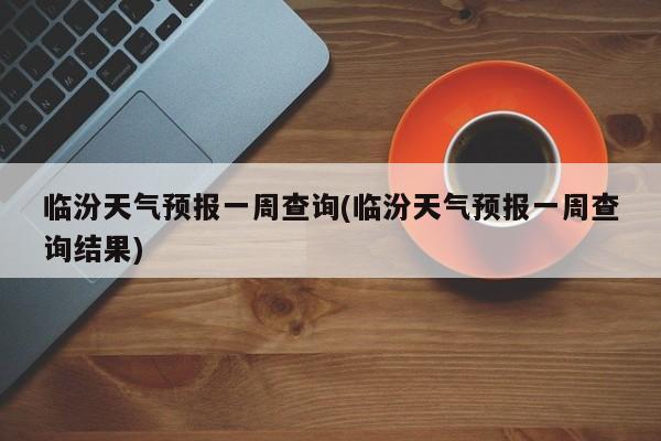 临汾天气预报一周查询(临汾天气预报一周查询结果)