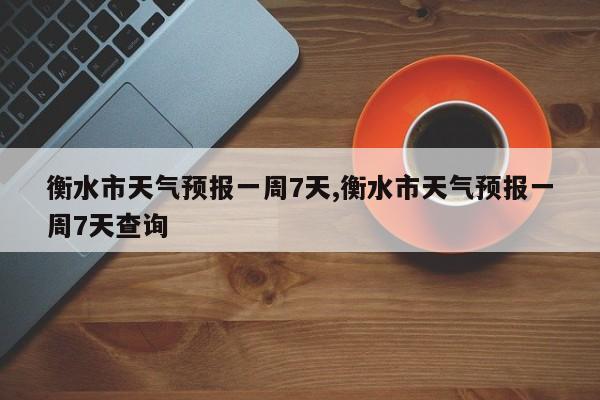 衡水市天气预报一周7天,衡水市天气预报一周7天查询