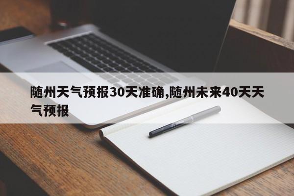随州天气预报30天准确,随州未来40天天气预报