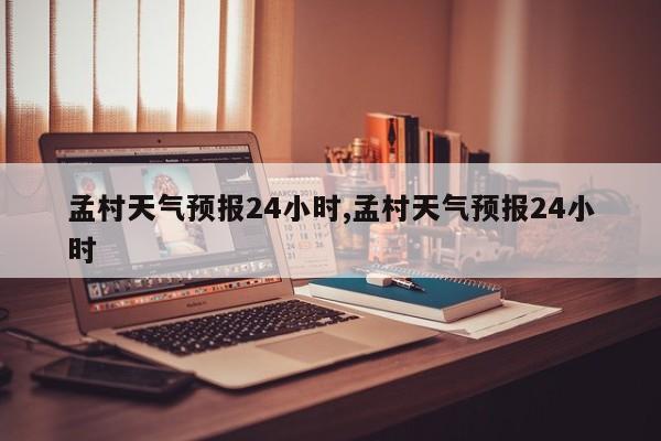 孟村天气预报24小时,孟村天气预报24小时
