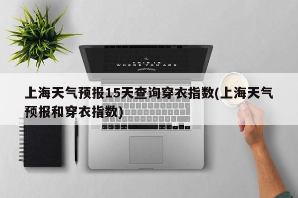 上海天气预报15天查询穿衣指数(上海天气预报和穿衣指数)