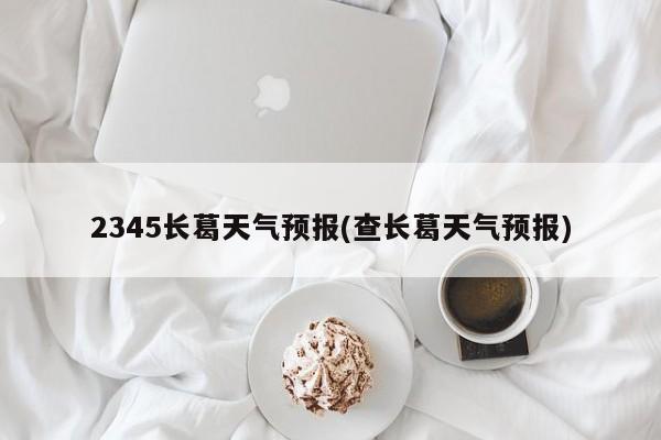 2345长葛天气预报(查长葛天气预报)