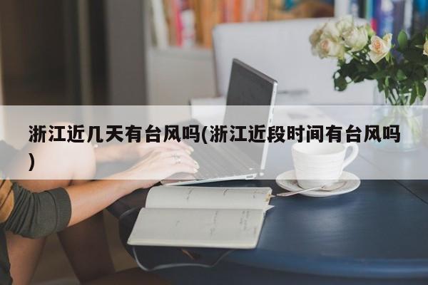 浙江近几天有台风吗(浙江近段时间有台风吗)