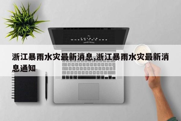 浙江暴雨水灾最新消息,浙江暴雨水灾最新消息通知
