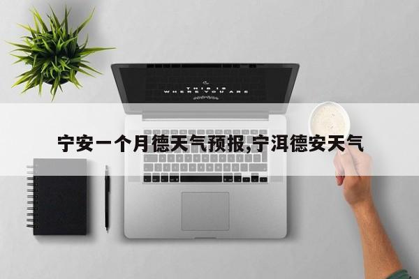 宁安一个月德天气预报,宁洱德安天气