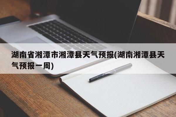 湖南省湘潭市湘潭县天气预报(湖南湘潭县天气预报一周)