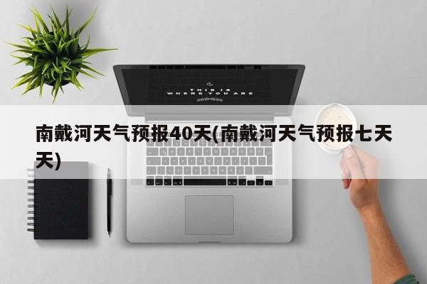 南戴河天气预报40天(南戴河天气预报七天天)