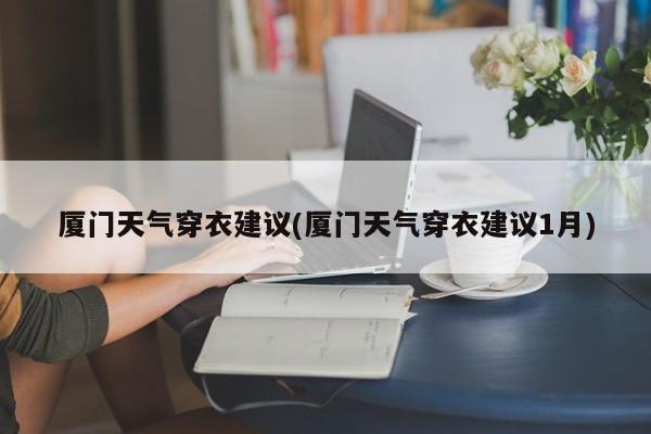 厦门天气穿衣建议(厦门天气穿衣建议1月)