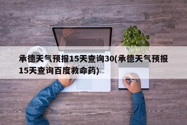 承德天气预报15天查询30(承德天气预报15天查询百度救命药)