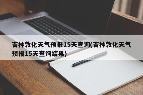 吉林敦化天气预报15天查询(吉林敦化天气预报15天查询结果)