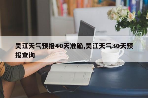 吴江天气预报40天准确,吴江天气30天预报查询