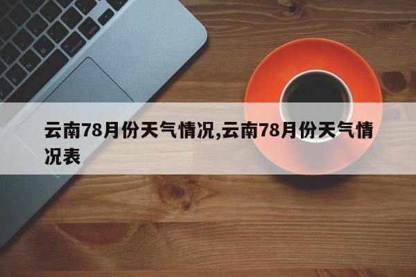 云南78月份天气情况,云南78月份天气情况表