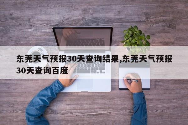东莞天气预报30天查询结果,东莞天气预报30天查询百度
