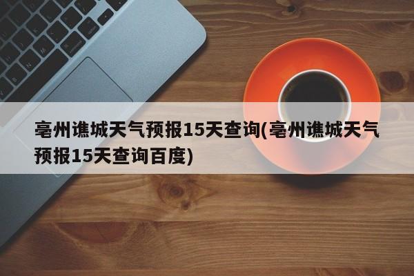 亳州谯城天气预报15天查询(亳州谯城天气预报15天查询百度)