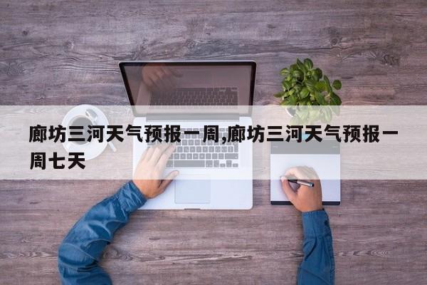 廊坊三河天气预报一周,廊坊三河天气预报一周七天