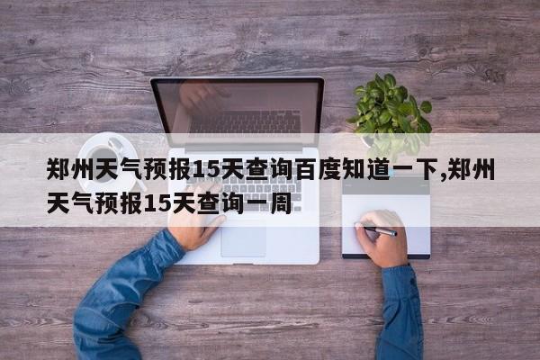 郑州天气预报15天查询百度知道一下,郑州天气预报15天查询一周 第1张