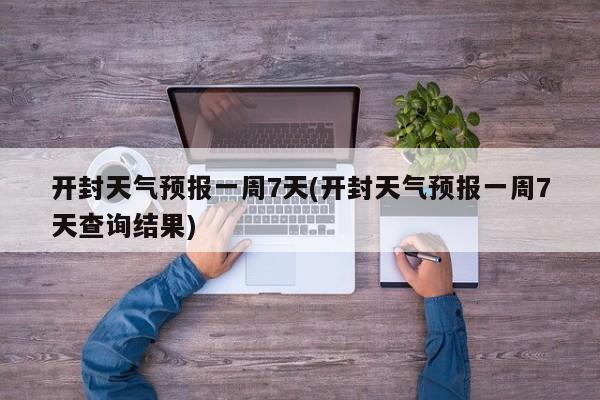 开封天气预报一周7天(开封天气预报一周7天查询结果)