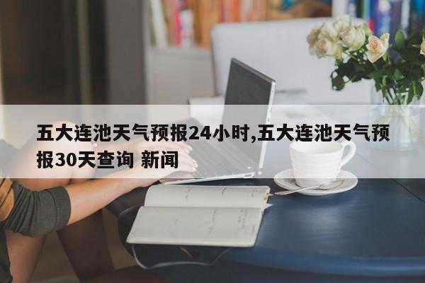 五大连池天气预报24小时,五大连池天气预报30天查询 新闻