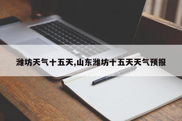潍坊天气十五天,山东潍坊十五天天气预报