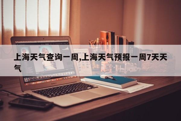 上海天气查询一周,上海天气预报一周7天天气