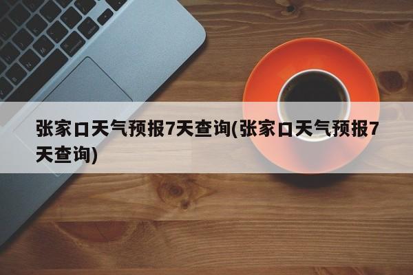 张家口天气预报7天查询(张家口天气预报7天查询)