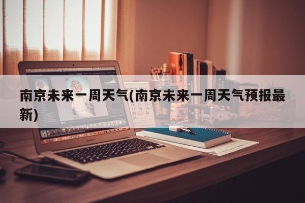 南京未来一周天气(南京未来一周天气预报最新)