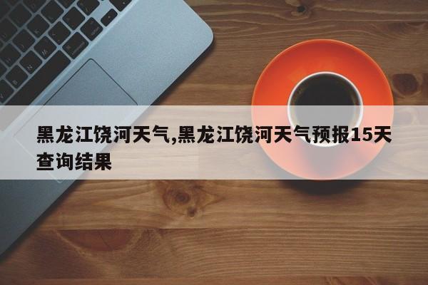 黑龙江饶河天气,黑龙江饶河天气预报15天查询结果