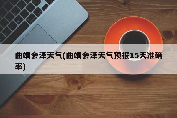 曲靖会泽天气(曲靖会泽天气预报15天准确率)