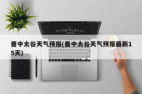 晋中太谷天气预报(晋中太谷天气预报最新15天)