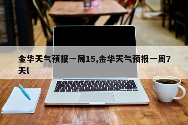 金华天气预报一周15,金华天气预报一周7天l